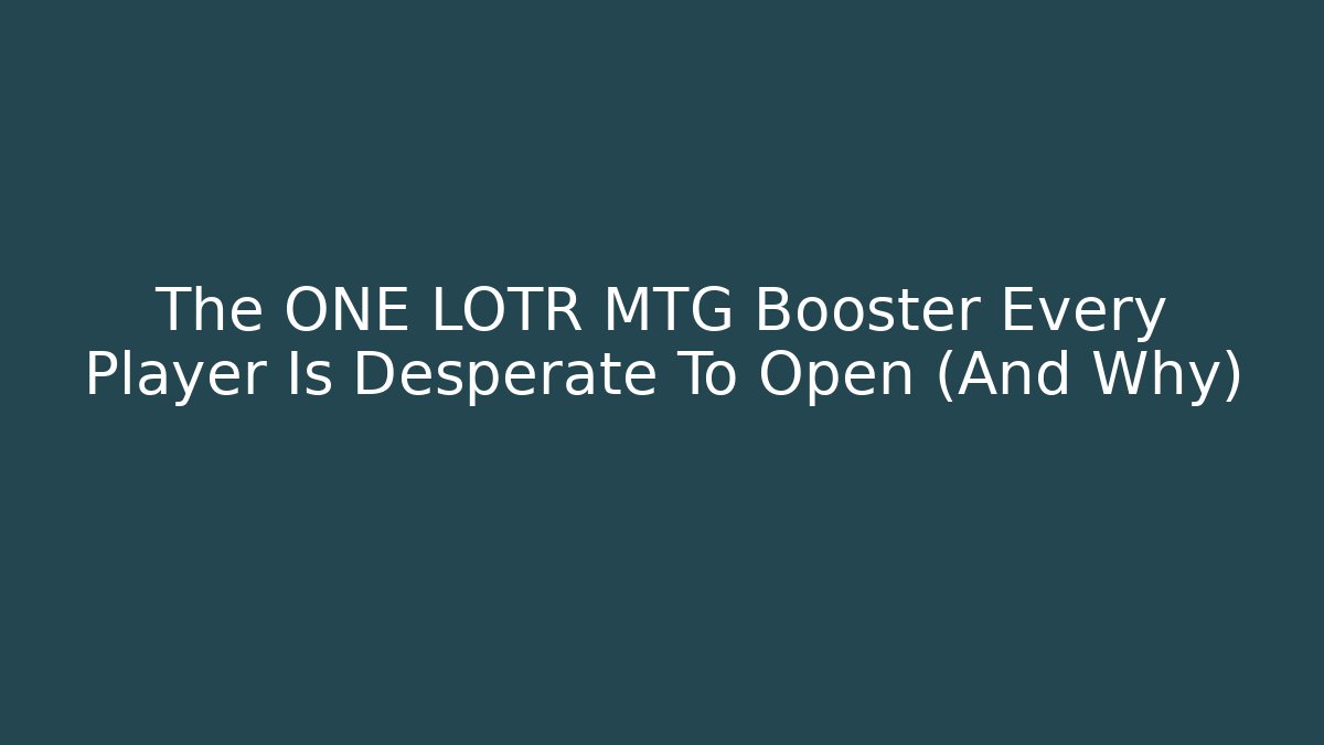 The ONE LOTR MTG Booster Every Player Is Desperate To Open (And Why)