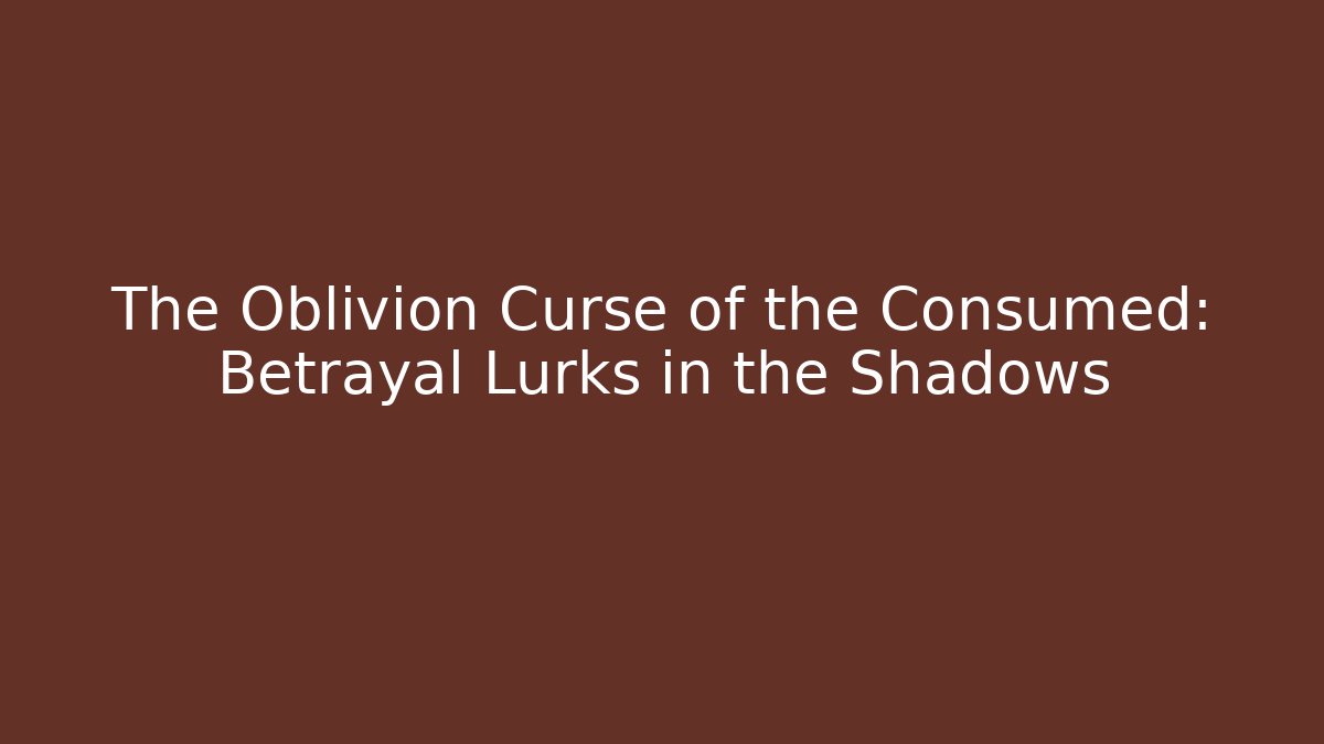 The Oblivion Curse of the Consumed: Betrayal Lurks in the Shadows