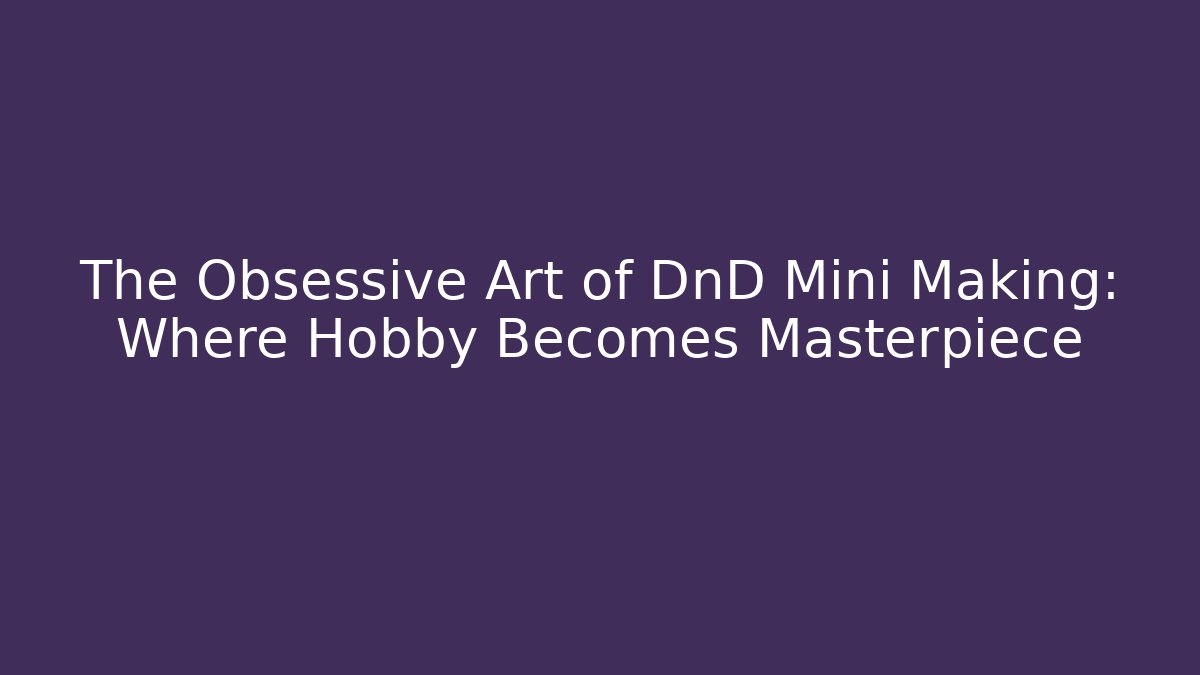 The Obsessive Art of DnD Mini Making: Where Hobby Becomes Masterpiece