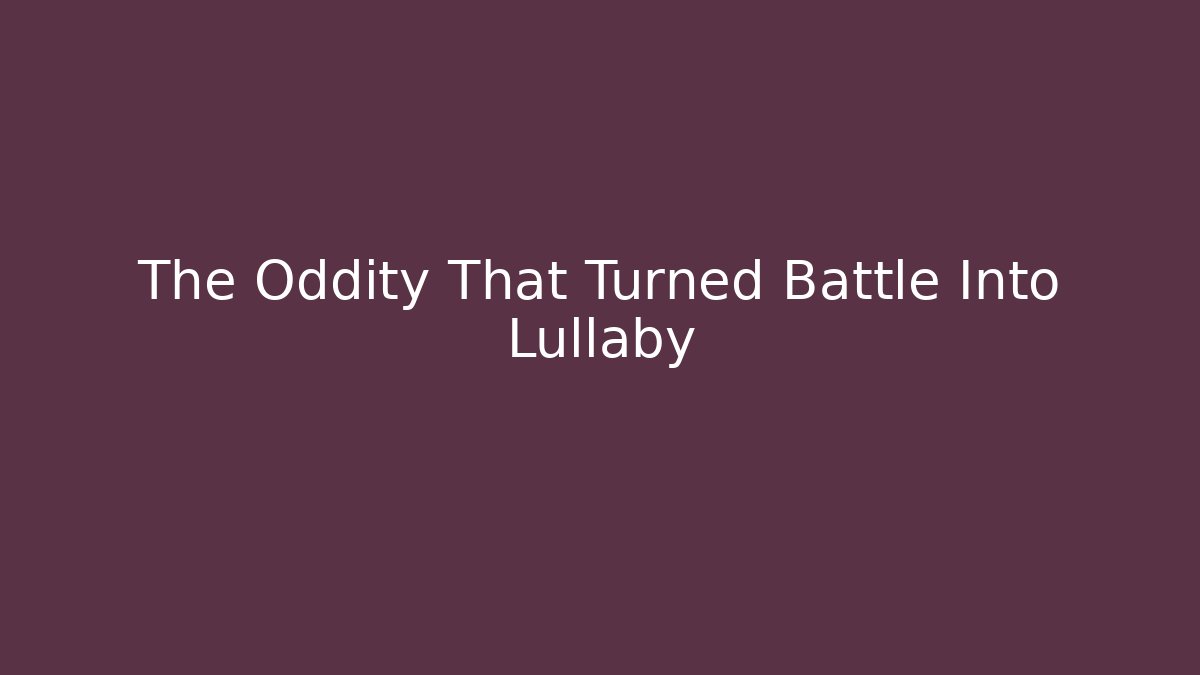 The Oddity That Turned Battle Into Lullaby