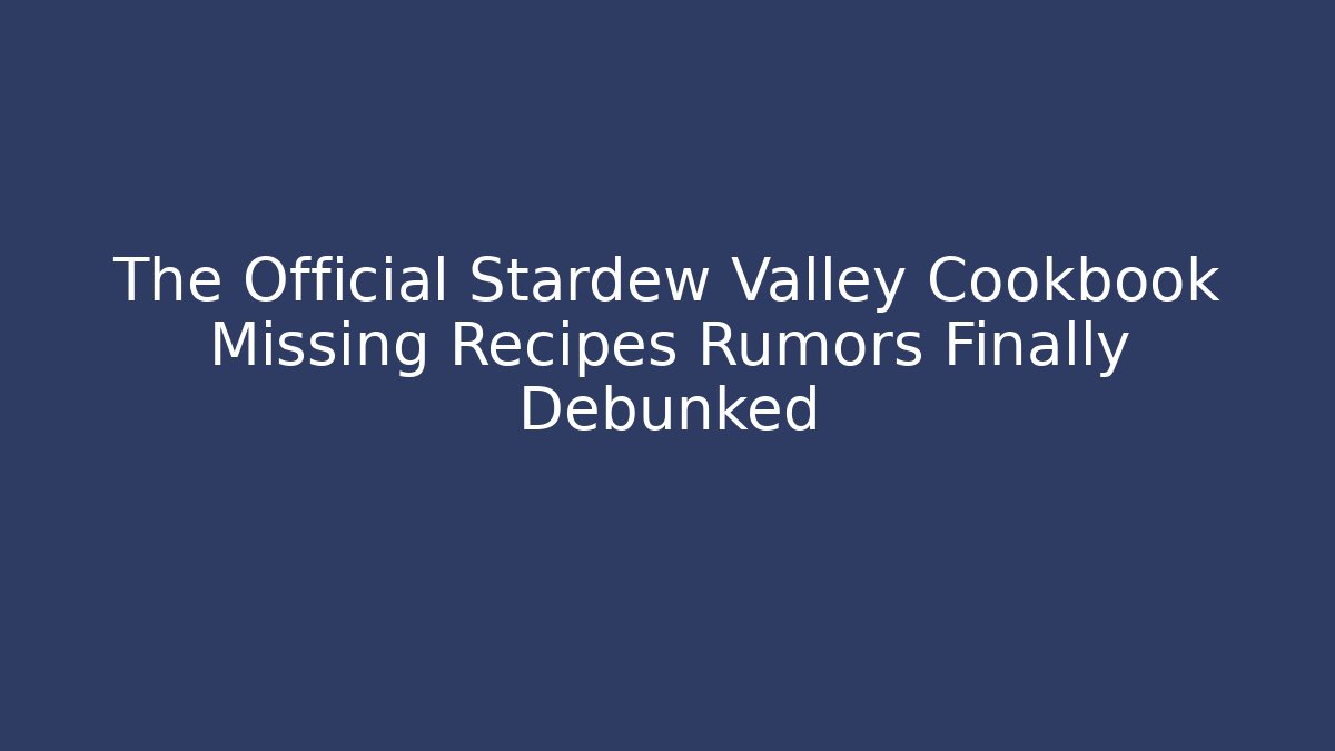The Official Stardew Valley Cookbook Missing Recipes Rumors Finally Debunked