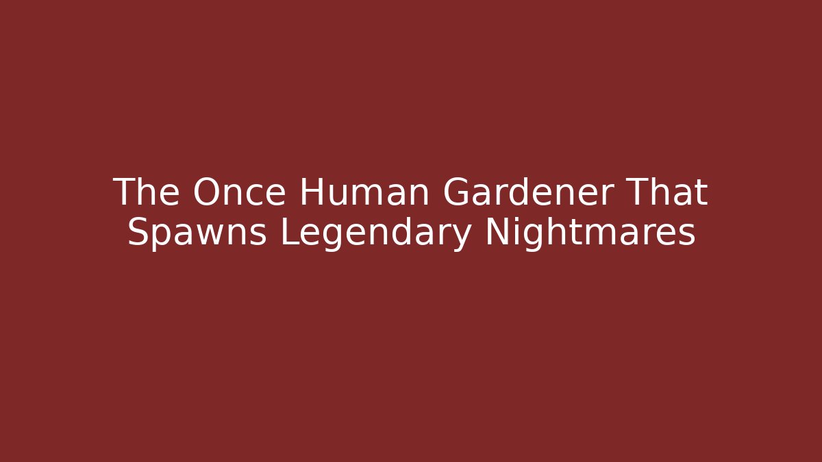 The Once Human Gardener That Spawns Legendary Nightmares