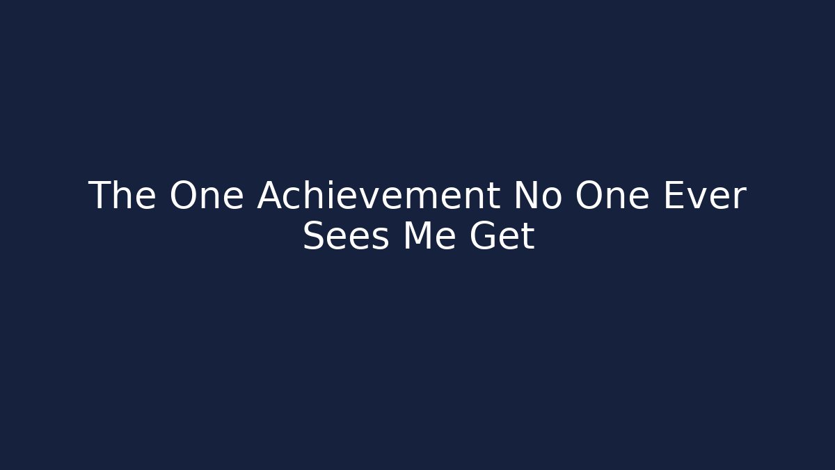 The One Achievement No One Ever Sees Me Get