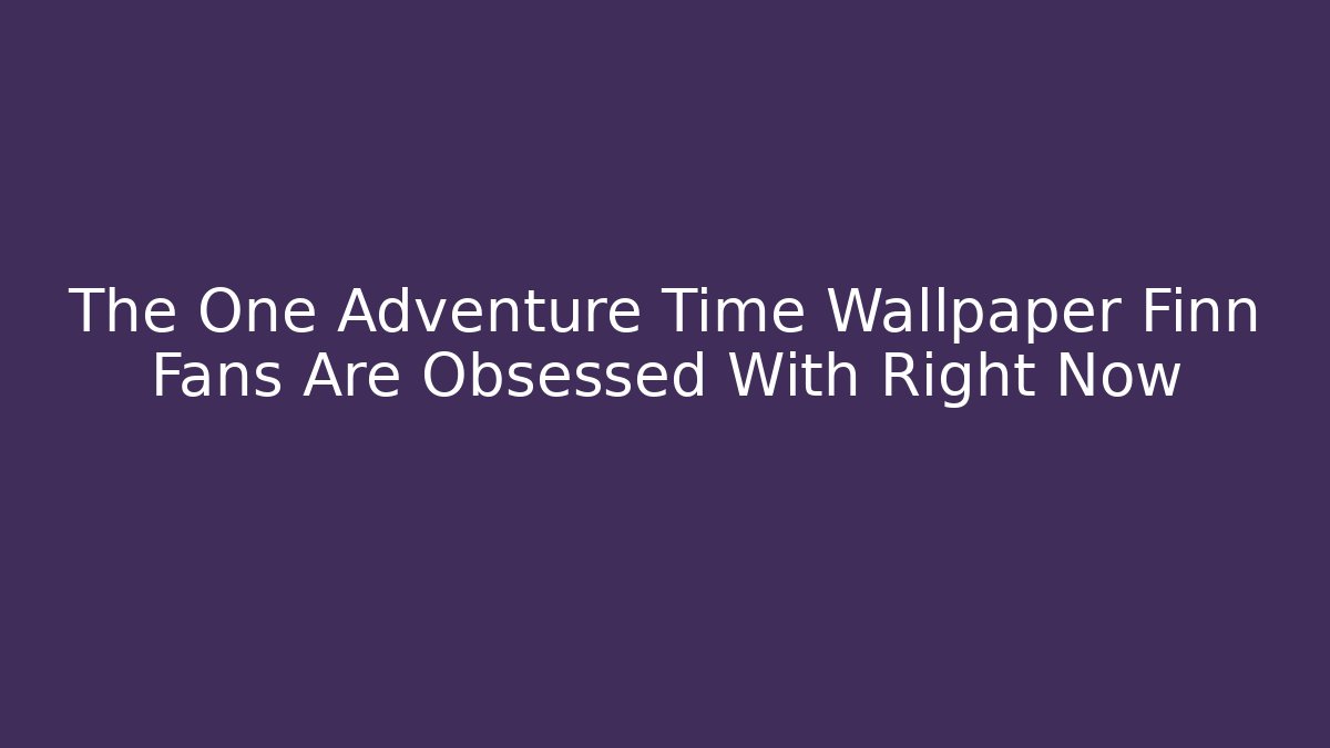 The One Adventure Time Wallpaper Finn Fans Are Obsessed With Right Now