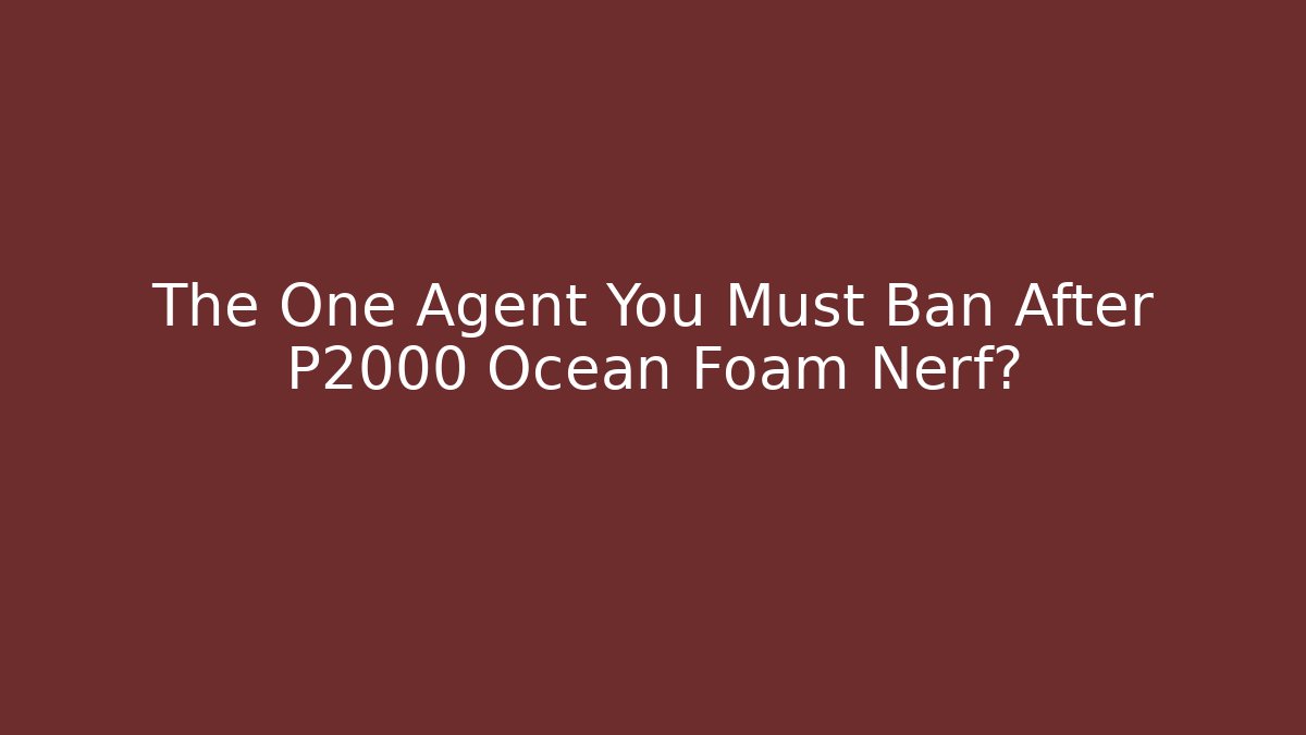 The One Agent You Must Ban After P2000 Ocean Foam Nerf?