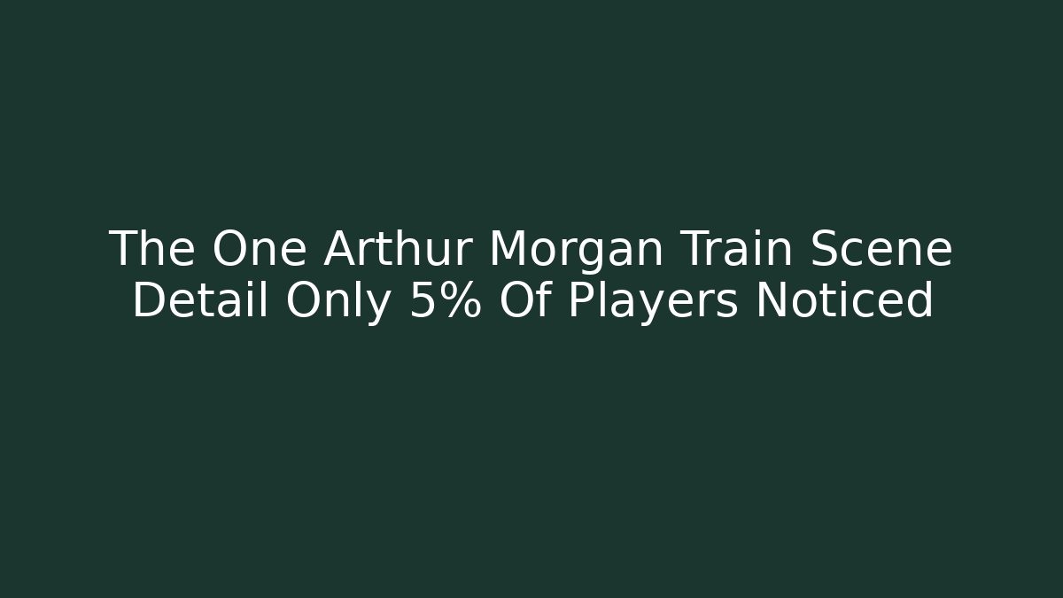 The One Arthur Morgan Train Scene Detail Only 5% Of Players Noticed - Vintage E-Juice