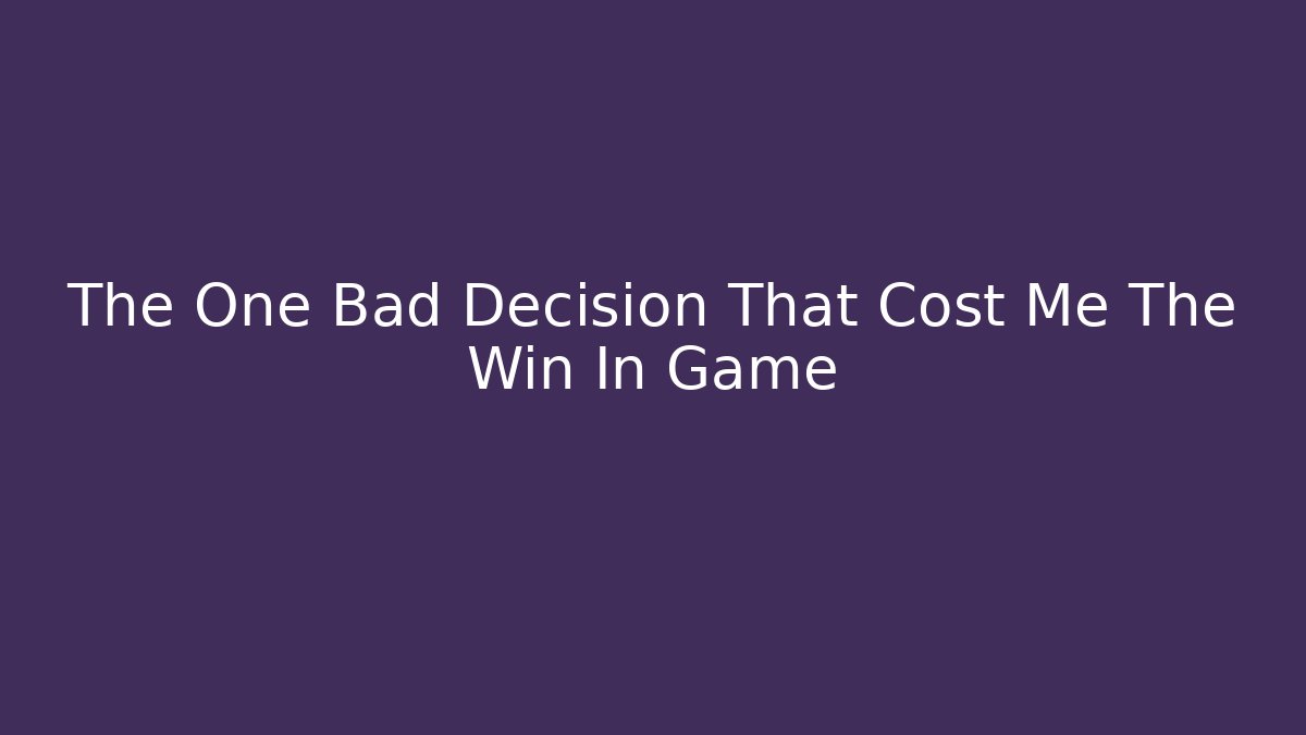 The One Bad Decision That Cost Me The Win In Game