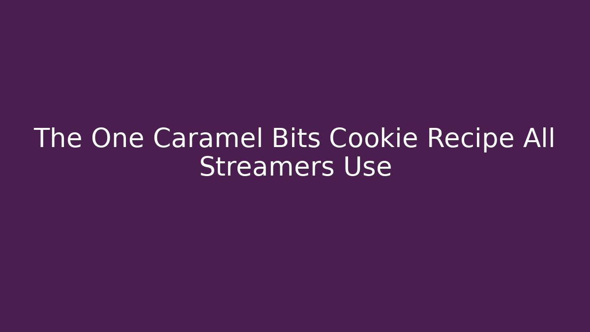 The One Caramel Bits Cookie Recipe All Streamers Use