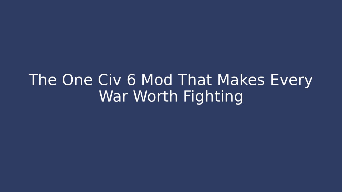 The One Civ 6 Mod That Makes Every War Worth Fighting