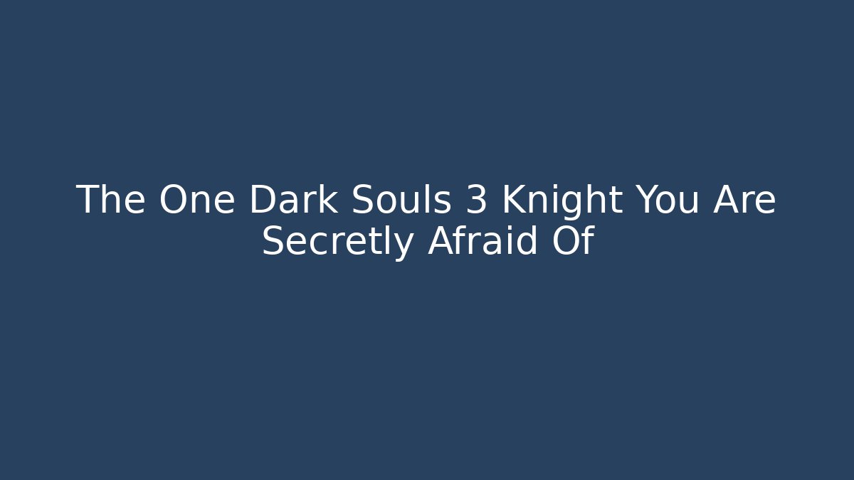The One Dark Souls 3 Knight You Are Secretly Afraid Of