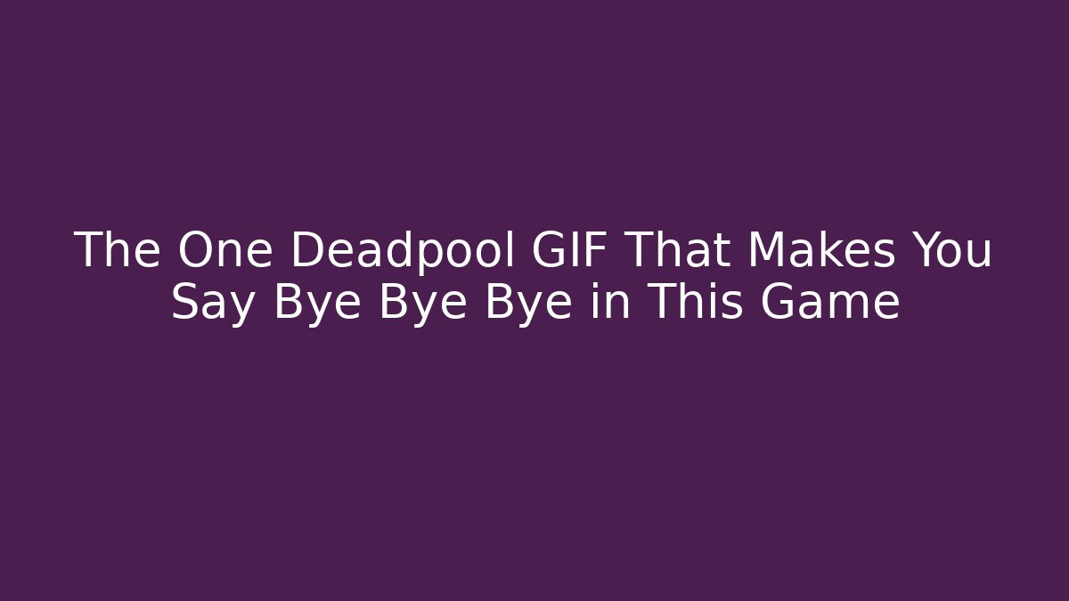 The One Deadpool GIF That Makes You Say Bye Bye Bye in This Game