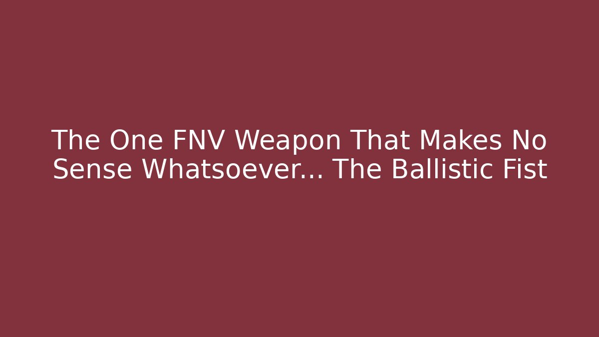 The One FNV Weapon That Makes No Sense Whatsoever… The Ballistic Fist