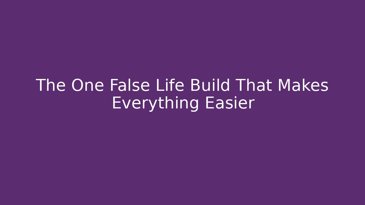 The One False Life Build That Makes Everything Easier