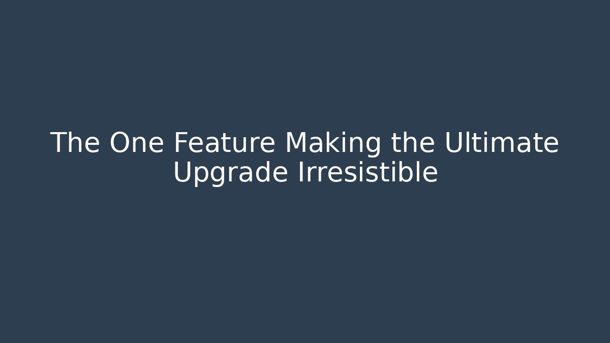 The One Feature Making the Ultimate Upgrade Irresistible