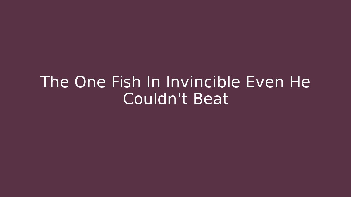 The One Fish In Invincible Even He Couldn't Beat