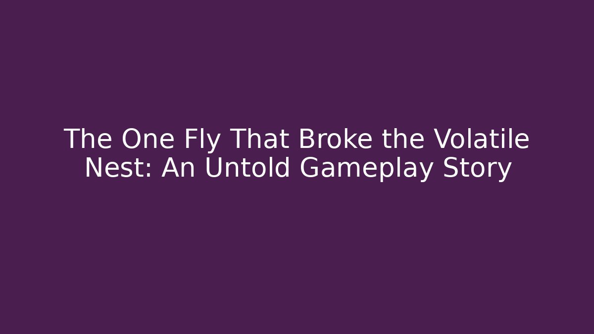 The One Fly That Broke the Volatile Nest: An Untold Gameplay Story