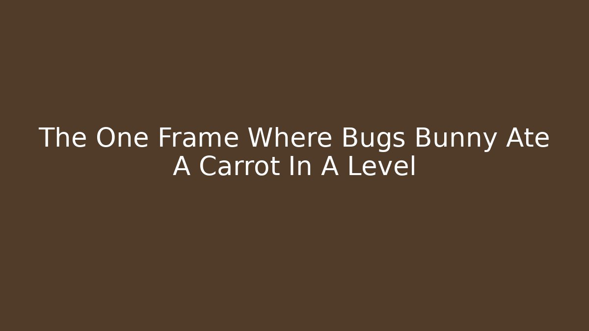 The One Frame Where Bugs Bunny Ate A Carrot In A Level