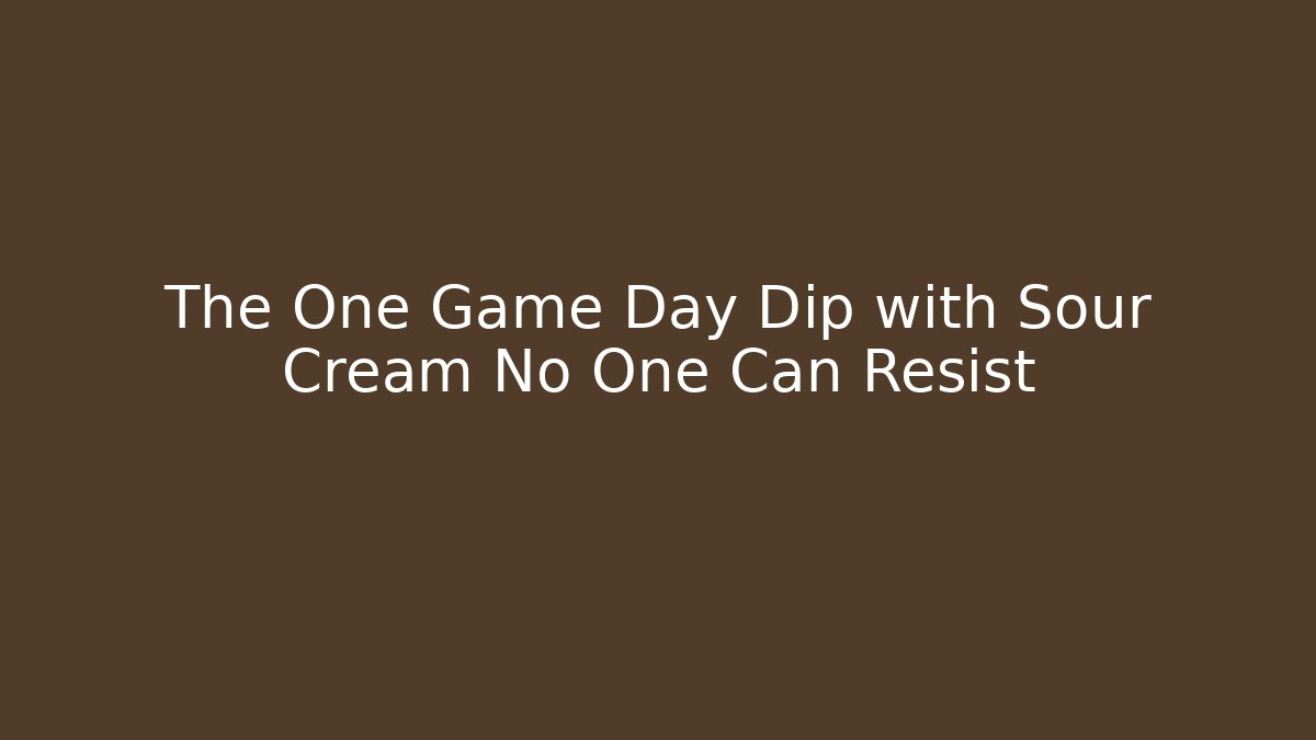 The One Game Day Dip with Sour Cream No One Can Resist