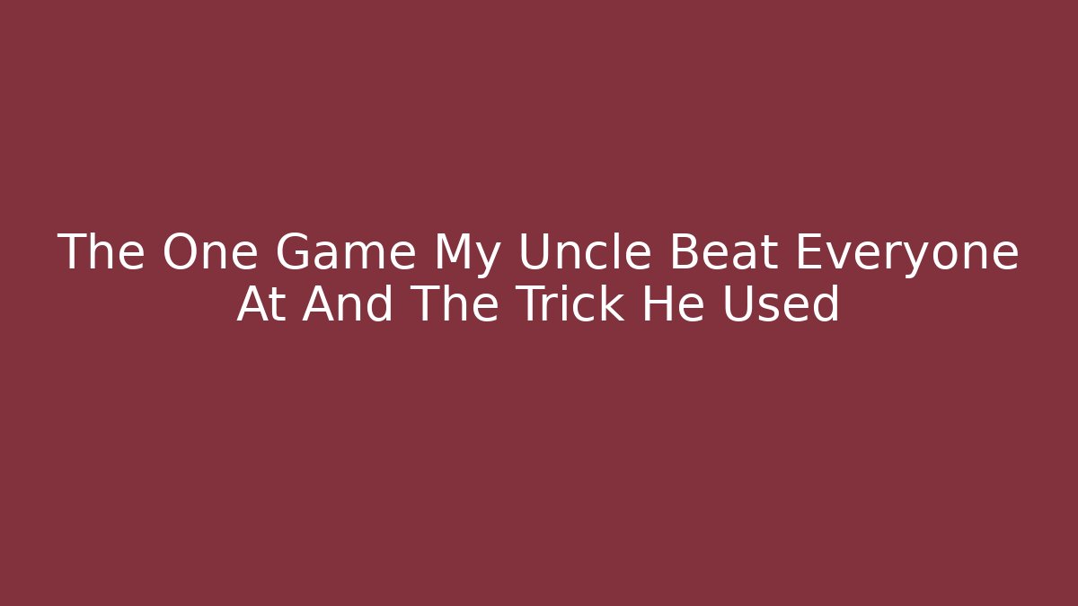 The One Game My Uncle Beat Everyone At And The Trick He Used