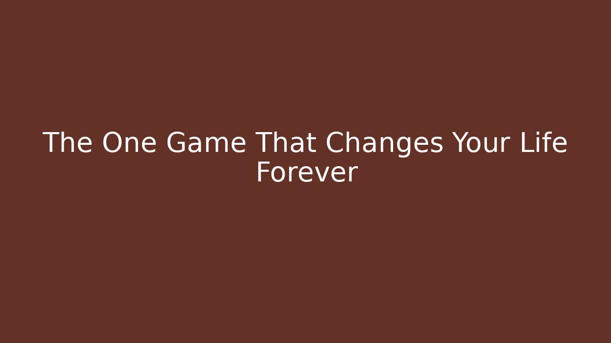 The One Game That Changes Your Life Forever