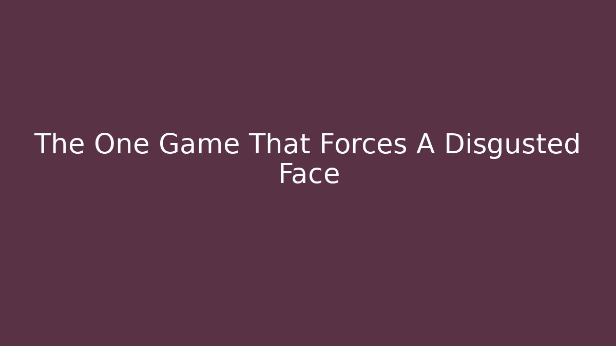 The One Game That Forces A Disgusted Face