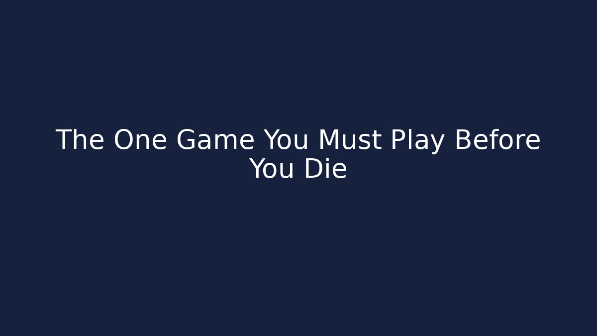 The One Game You Must Play Before You Die
