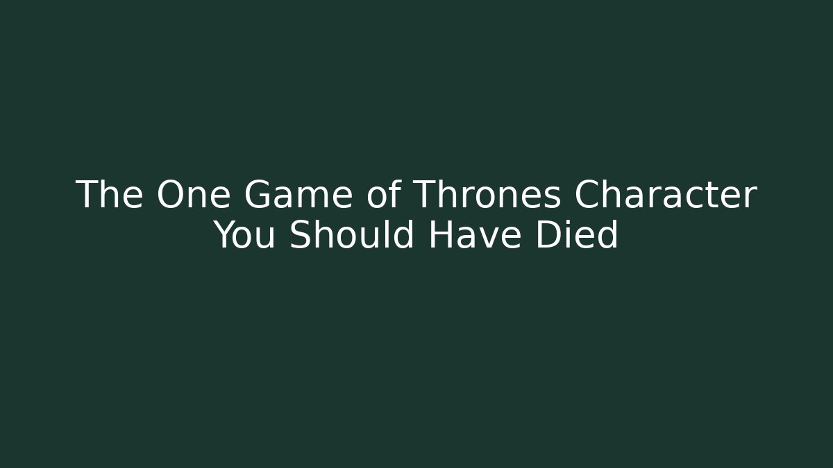The One Game of Thrones Character You Should Have Died