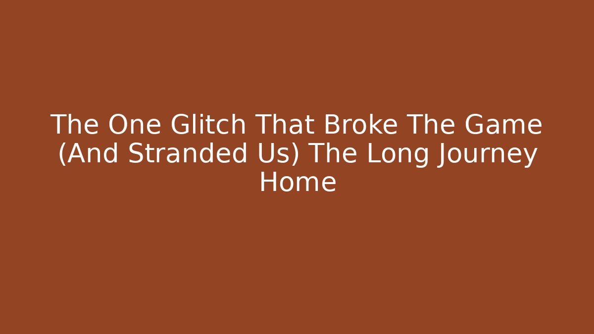 The One Glitch That Broke The Game (And Stranded Us) The Long Journey Home