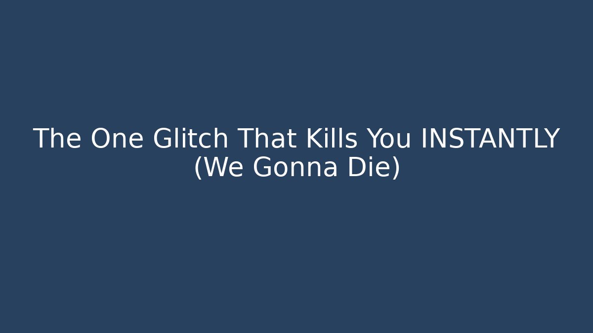 The One Glitch That Kills You INSTANTLY (We Gonna Die)