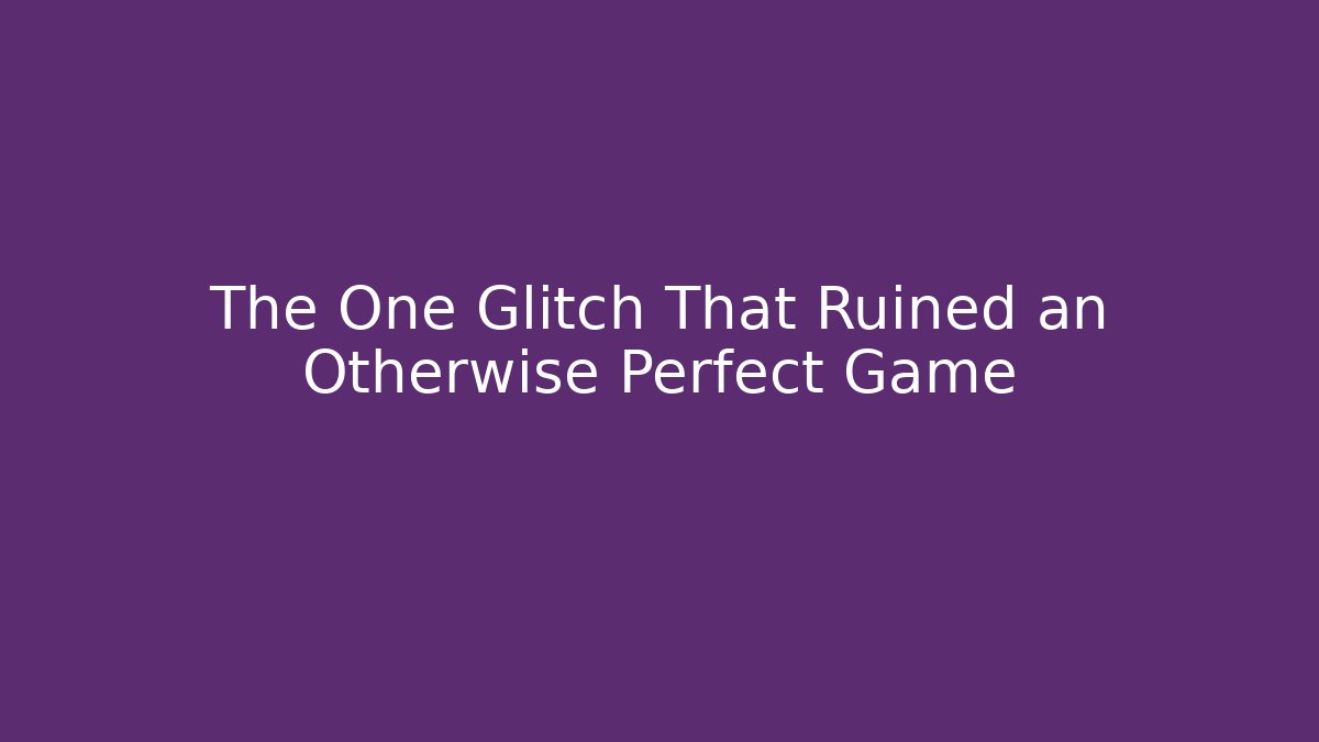 The One Glitch That Ruined an Otherwise Perfect Game