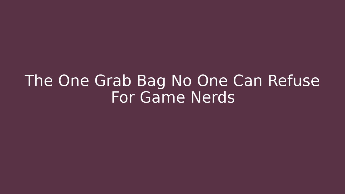 The One Grab Bag No One Can Refuse For Game Nerds