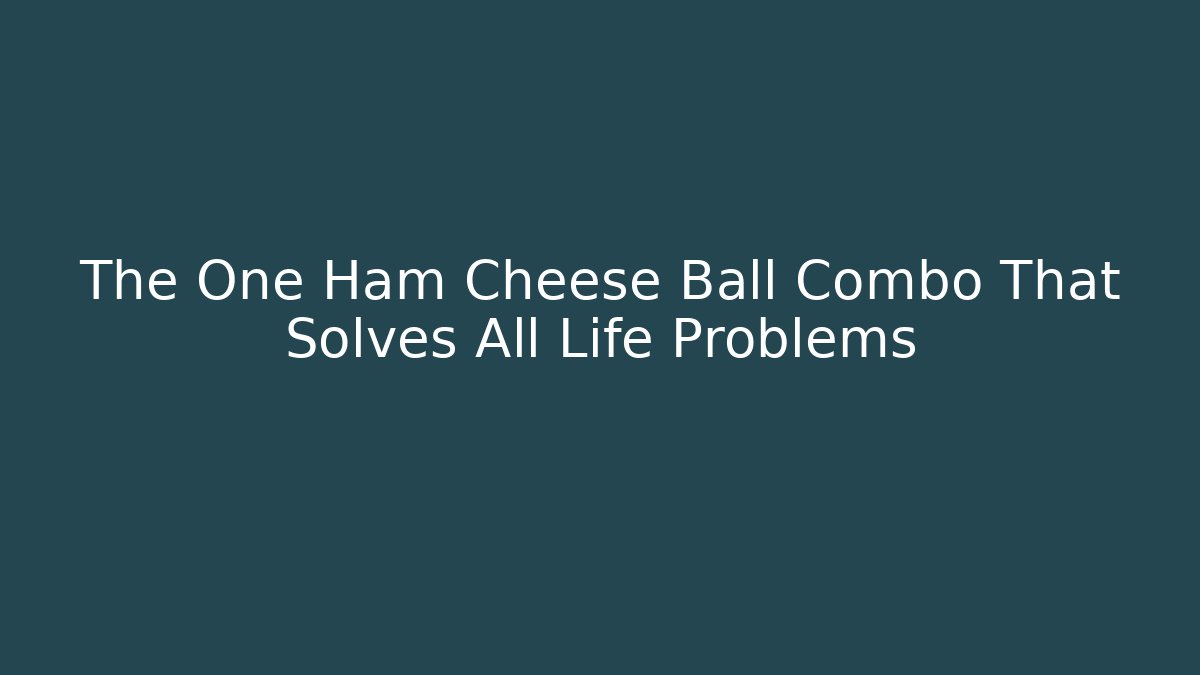 The One Ham Cheese Ball Combo That Solves All Life Problems