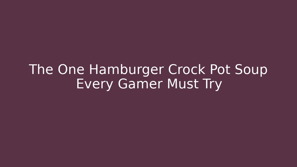 The One Hamburger Crock Pot Soup Every Gamer Must Try
