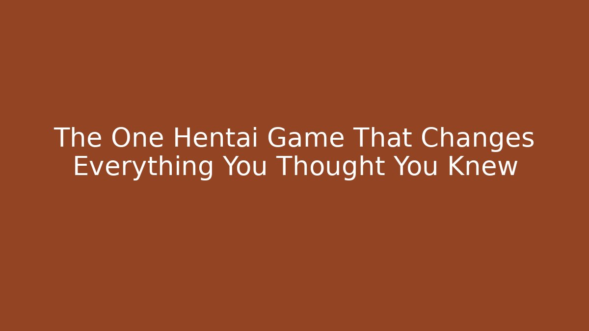 The One Hentai Game That Changes Everything You Thought You Knew