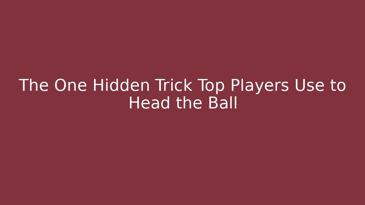 The One Hidden Trick Top Players Use to Head the Ball