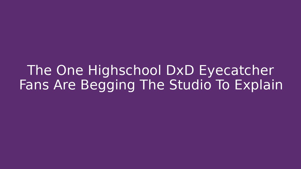 The One Highschool DxD Eyecatcher Fans Are Begging The Studio To Explain