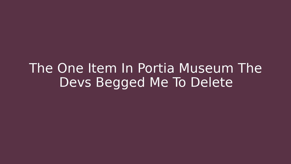 The One Item In Portia Museum The Devs Begged Me To Delete