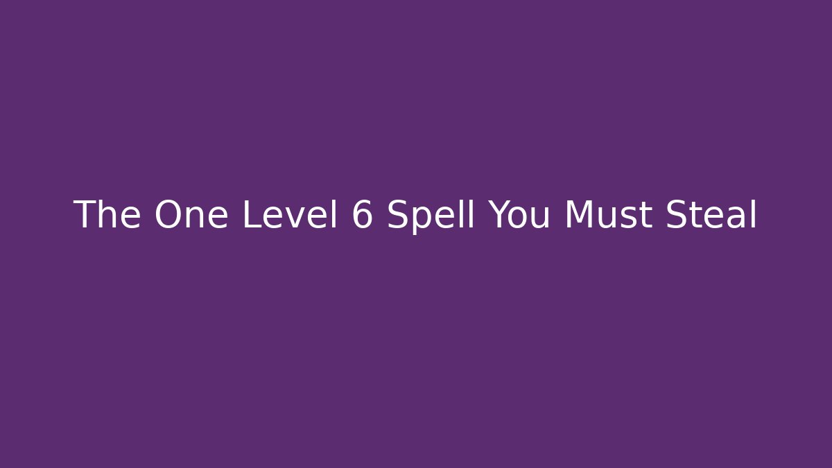The One Level 6 Spell You Must Steal
