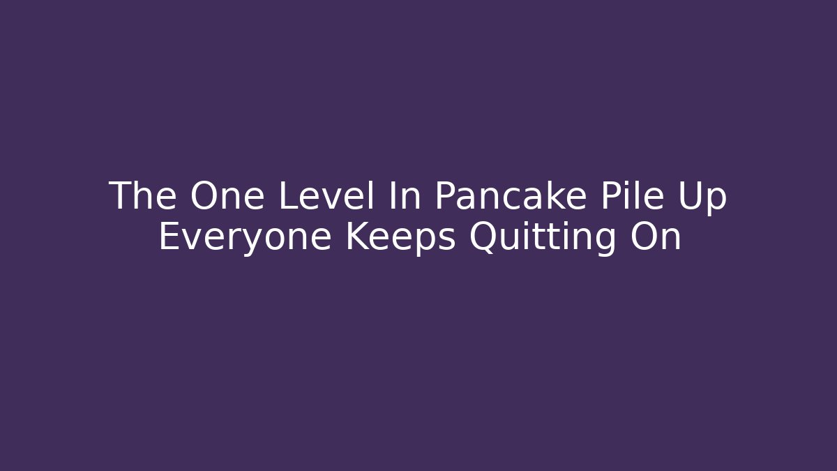 The One Level In Pancake Pile Up Everyone Keeps Quitting On
