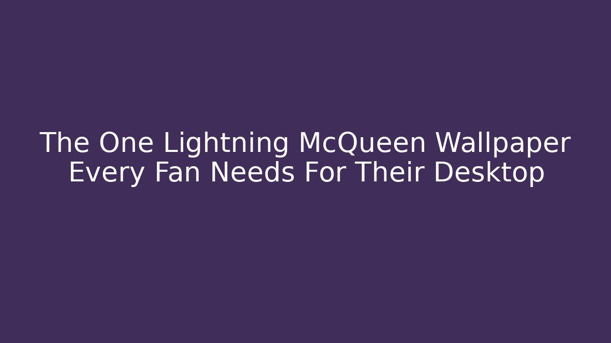The One Lightning McQueen Wallpaper Every Fan Needs For Their Desktop