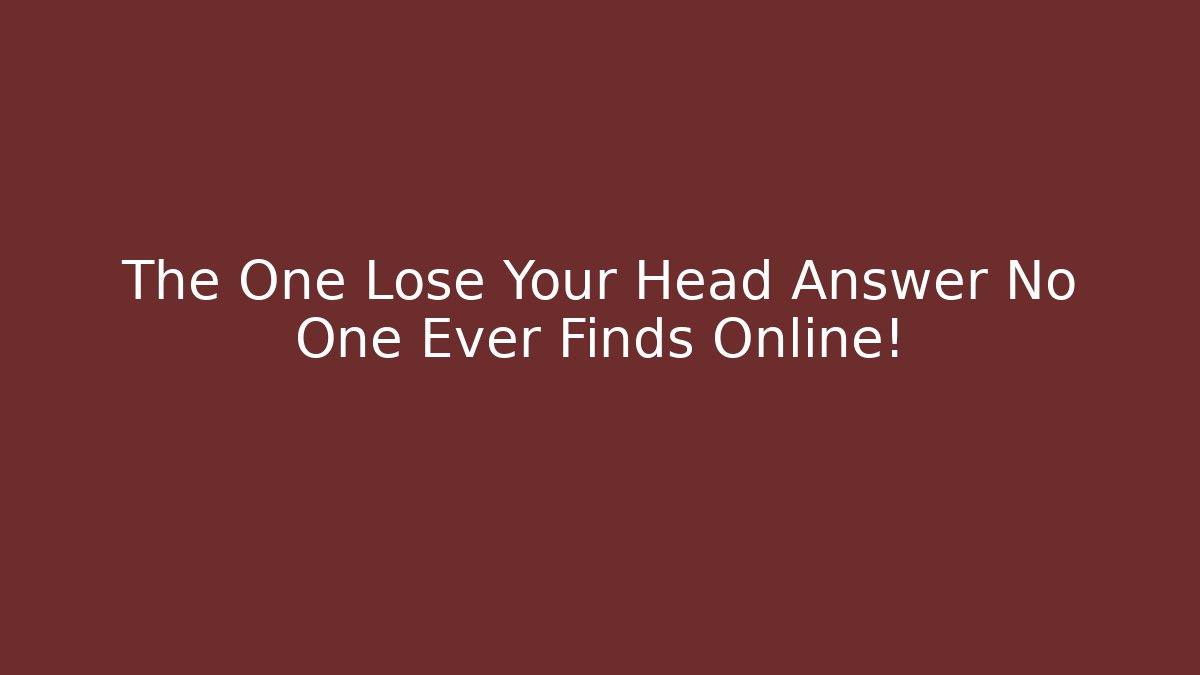 The One Lose Your Head Answer No One Ever Finds Online!