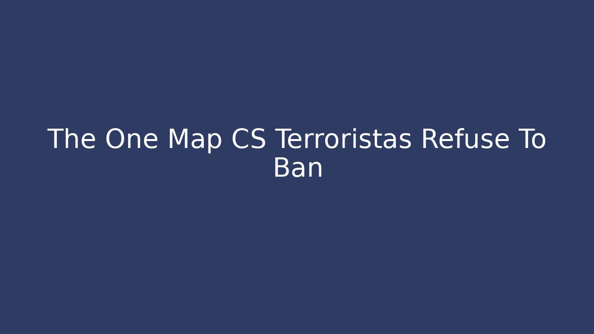 The One Map CS Terroristas Refuse To Ban