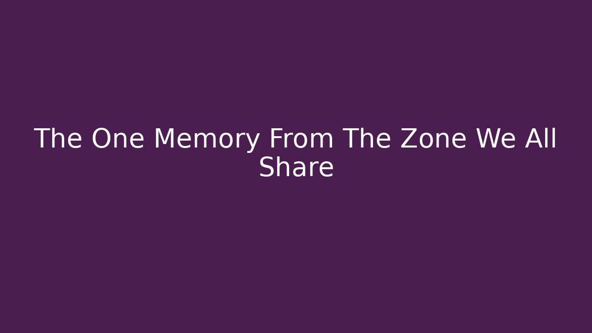 The One Memory From The Zone We All Share