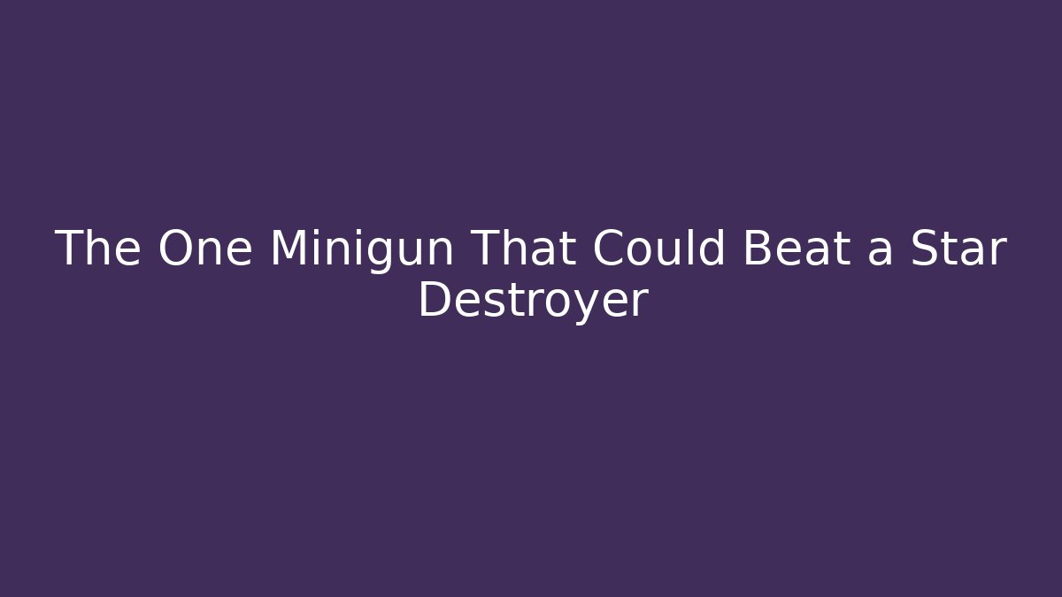 The One Minigun That Could Beat a Star Destroyer