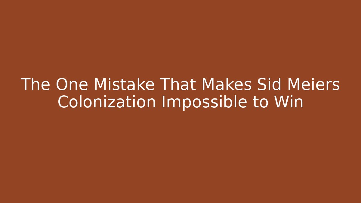 The One Mistake That Makes Sid Meiers Colonization Impossible to Win
