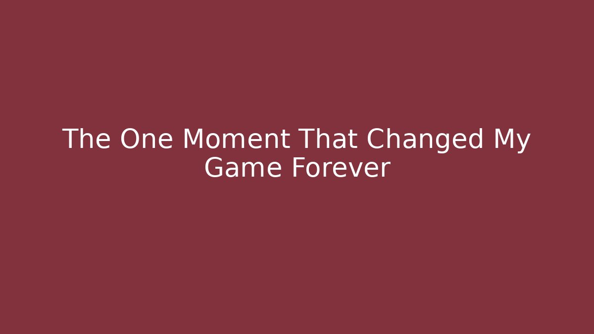 The One Moment That Changed My Game Forever