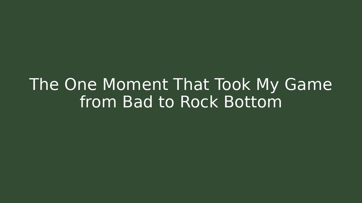 The One Moment That Took My Game from Bad to Rock Bottom