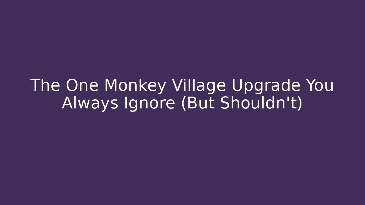 The One Monkey Village Upgrade You Always Ignore (But Shouldn't)