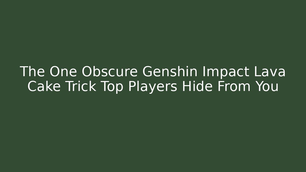 The One Obscure Genshin Impact Lava Cake Trick Top Players Hide From You