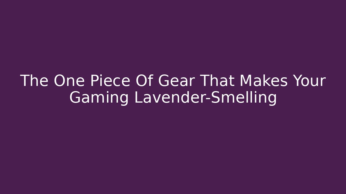 The One Piece Of Gear That Makes Your Gaming Lavender-Smelling